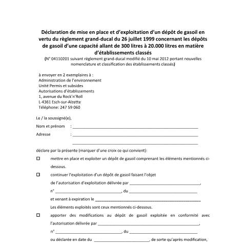 Aperçu du document Déclaration de mise en place et d’exploitation d’un dépôt de gasoil en vertu du règlement grand-ducal du 26 juillet 1999 concernant les dépôts de gasoil d’une capacité allant de 300 litres à 20.000 litres en matière d’établissements classés — Etablissements classes, Luxembourg (CERFA n°declaration-reservoir-gasoil)