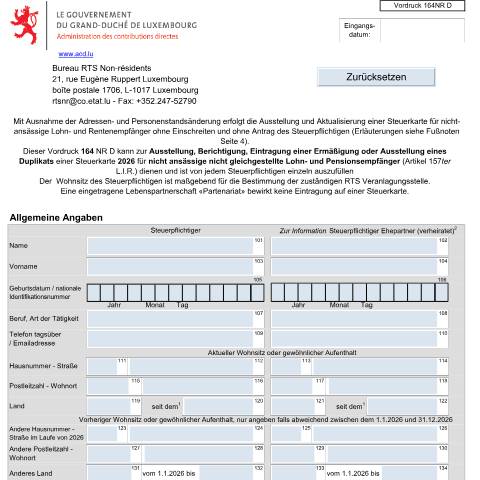 Aperçu du document Der Vordruck 164 NR für nicht ansässige Lohn- und Rentenempfänger (NR) kann zur Beantragung einer Ausstellung, Berichtigung, Eintragung einer Ermäßigung oder Ausstellung eines Duplikates einer Steuerkarte dienen , siehe Erläuterungen letzte Seite Vordruck 164 Der Antrag auf myguichet.lu mittels welc — Formulaires fiscaux, Luxembourg (CERFA n°164 NR D)