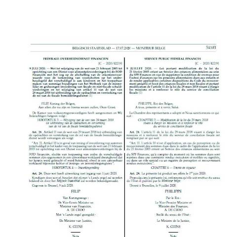 Aperçu du document Wet van 9 juli 2020 tot wijziging van de wet van 21 februari 2003 tot oprichting van een Dienst voor alimentatievorderingen bij de FOD Financiën met het oog op de afschaffing van de inkomensvoorwaarde voor de toekenning van voorschotten op het onderhoudsgeld dat verschuldigd is aan kinderen en het toepasbaar maken van sommige bepalingen van het Wetboek van de minnelijke en gedwongen invordering van fiscale en niet-fiscale schuldvorderingen en tot wijziging van artikel 11 van de wet van 29 maart 2018 tot uitbreiding van de opdrachten en versterking van de rol van de fiscale bemiddelingsdienst (Hoofdstuk 3, artikel 28) (BS 17.07.2020) (PDF, 83.96 KB) — Wetgeving, Belgique (CERFA n°Wet Loi 09 07 2020)