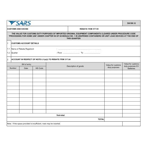 Document preview: DA 199 12 – Rebate item 317 04 – The value for customs duty purposes of imported original equipment components cleared under procedure code ‘processing for home use’ under Chapter 98 of Schedule No 1 in unopened containers or unit load devices at the end of this quarter – External Account — PDF Forms, South Africa (CERFA n°DA 199 12)